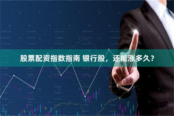 股票配资指数指南 银行股，还能涨多久？