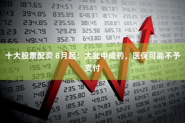 十大股票配资 8月起！大批中成药，医保可能不予支付