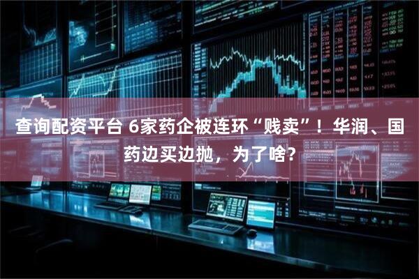 查询配资平台 6家药企被连环“贱卖”！华润、国药边买边抛，为了啥？