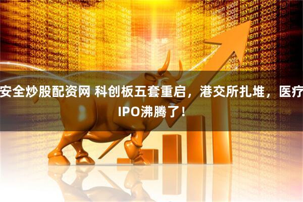 安全炒股配资网 科创板五套重启，港交所扎堆，医疗IPO沸腾了！