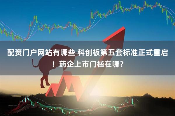 配资门户网站有哪些 科创板第五套标准正式重启！药企上市门槛在哪？
