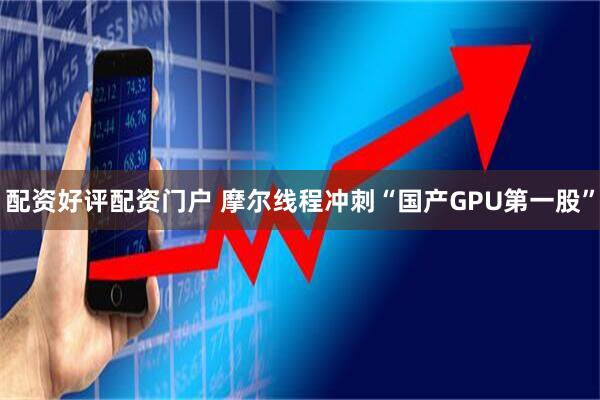 配资好评配资门户 摩尔线程冲刺“国产GPU第一股”
