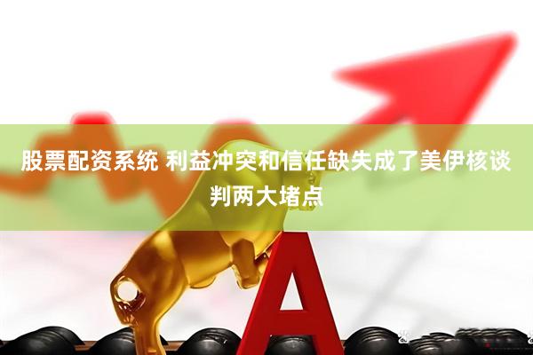 股票配资系统 利益冲突和信任缺失成了美伊核谈判两大堵点