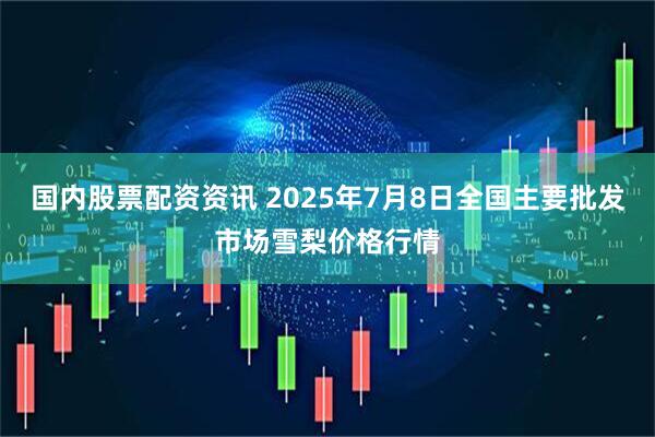国内股票配资资讯 2025年7月8日全国主要批发市场雪梨价格行情