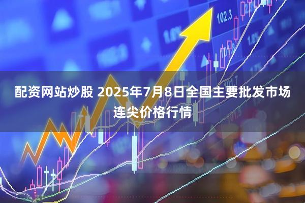 配资网站炒股 2025年7月8日全国主要批发市场连尖价格行情