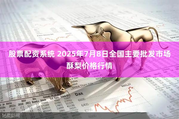 股票配资系统 2025年7月8日全国主要批发市场酥梨价格行情
