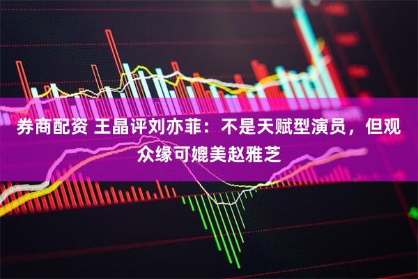 券商配资 王晶评刘亦菲：不是天赋型演员，但观众缘可媲美赵雅芝
