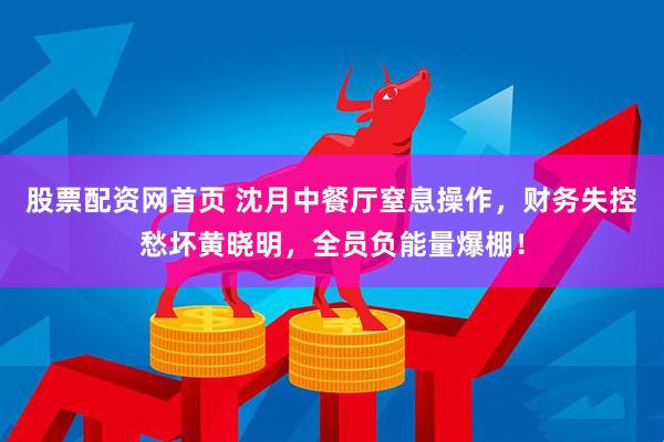 股票配资网首页 沈月中餐厅窒息操作，财务失控愁坏黄晓明，全员负能量爆棚！