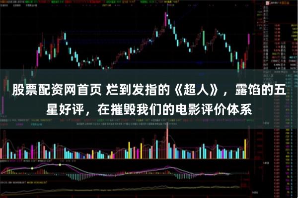 股票配资网首页 烂到发指的《超人》，露馅的五星好评，在摧毁我们的电影评价体系