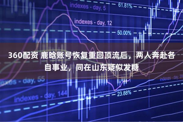 360配资 鹿晗账号恢复重回顶流后，两人奔赴各自事业，同在山东疑似发糖