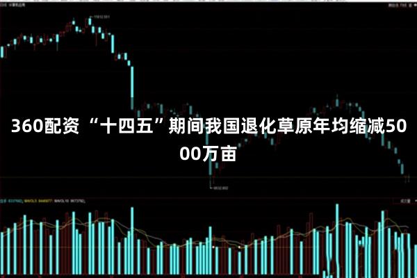 360配资 “十四五”期间我国退化草原年均缩减5000万亩