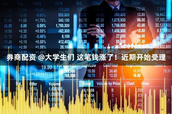 券商配资 @大学生们 这笔钱涨了！近期开始受理