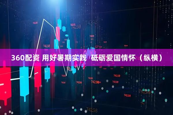 360配资 用好暑期实践  砥砺爱国情怀（纵横）