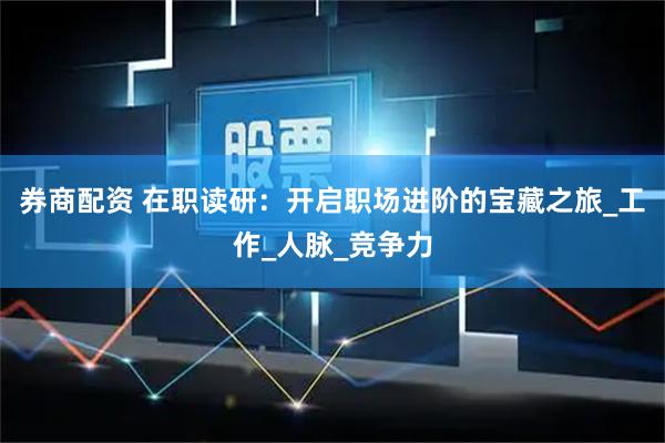 券商配资 在职读研：开启职场进阶的宝藏之旅_工作_人脉_竞争力