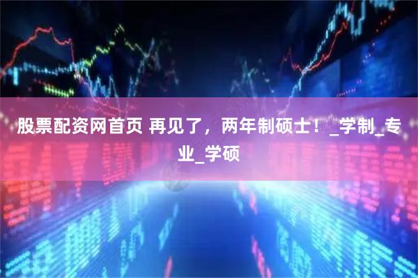 股票配资网首页 再见了，两年制硕士！_学制_专业_学硕