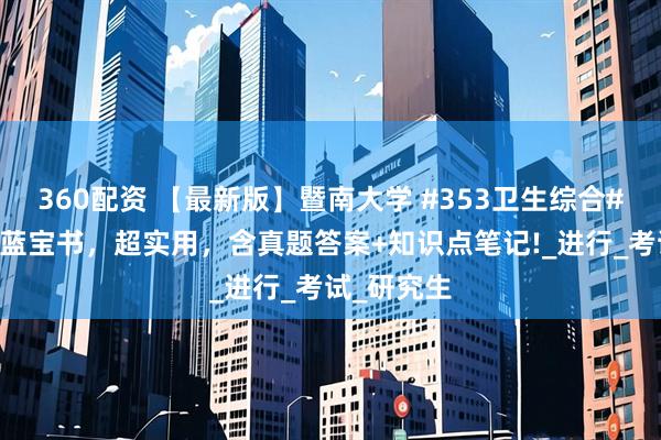 360配资 【最新版】暨南大学 #353卫生综合# 考研资料蓝宝书，超实用，含真题答案+知识点笔记!_进行_考试_研究生