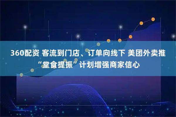 360配资 客流到门店、订单向线下 美团外卖推“堂食提振”计划增强商家信心