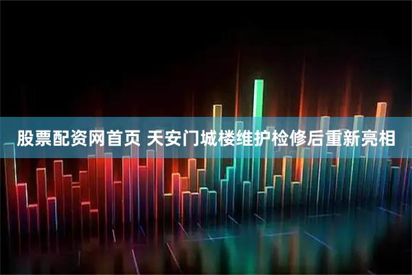 股票配资网首页 天安门城楼维护检修后重新亮相