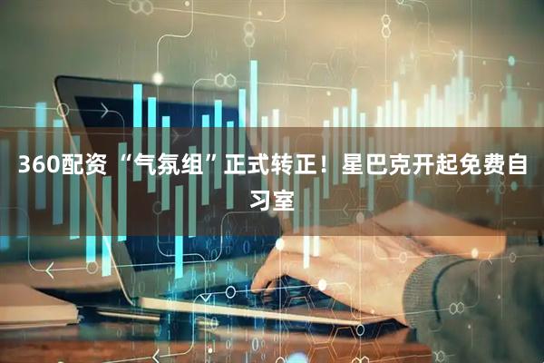 360配资 “气氛组”正式转正！星巴克开起免费自习室