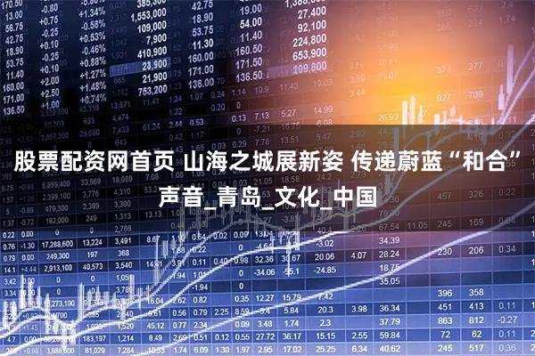 股票配资网首页 山海之城展新姿 传递蔚蓝“和合”声音_青岛_文化_中国