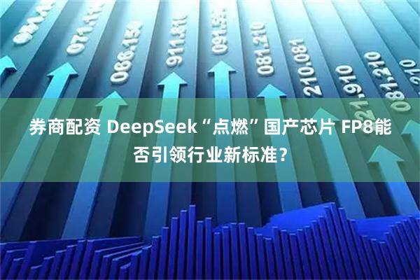 券商配资 DeepSeek“点燃”国产芯片 FP8能否引领行业新标准？