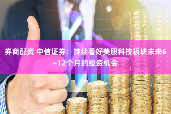 券商配资 中信证券：持续看好美股科技板块未来6~12个月的投资机会