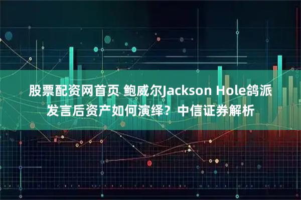 股票配资网首页 鲍威尔Jackson Hole鸽派发言后资产如何演绎？中信证券解析