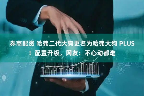 券商配资 哈弗二代大狗更名为哈弗大狗 PLUS！配置升级，网友：不心动都难
