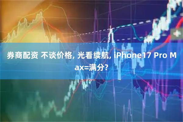 券商配资 不谈价格, 光看续航, iPhone17 Pro Max=满分?