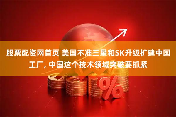 股票配资网首页 美国不准三星和SK升级扩建中国工厂, 中国这个技术领域突破要抓紧