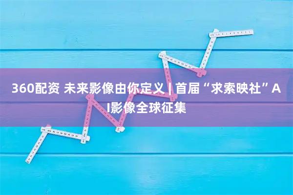 360配资 未来影像由你定义 | 首届“求索映社”AI影像全球征集