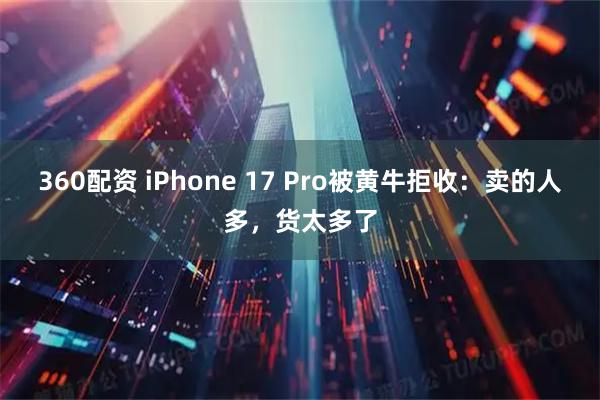 360配资 iPhone 17 Pro被黄牛拒收：卖的人多，货太多了