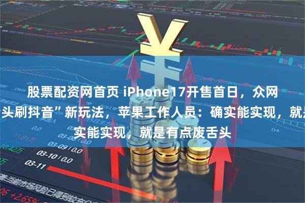 股票配资网首页 iPhone17开售首日，众网友解锁“吐舌头刷抖音”新玩法，苹果工作人员：确实能实现，就是有点废舌头