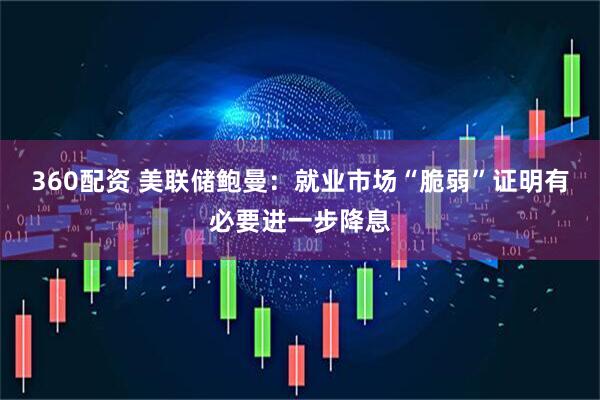 360配资 美联储鲍曼：就业市场“脆弱”证明有必要进一步降息