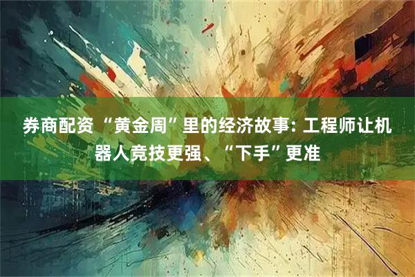 券商配资 “黄金周”里的经济故事: 工程师让机器人竞技更强、“下手”更准