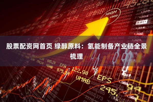 股票配资网首页 绿醇原料：氢能制备产业链全景梳理