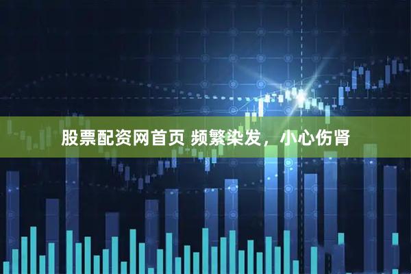 股票配资网首页 频繁染发，小心伤肾