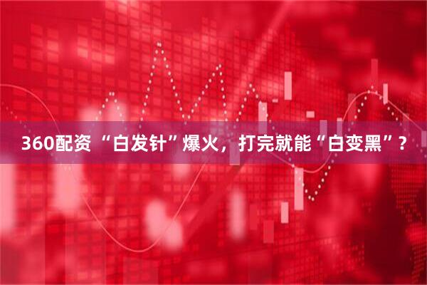 360配资 “白发针”爆火，打完就能“白变黑”？